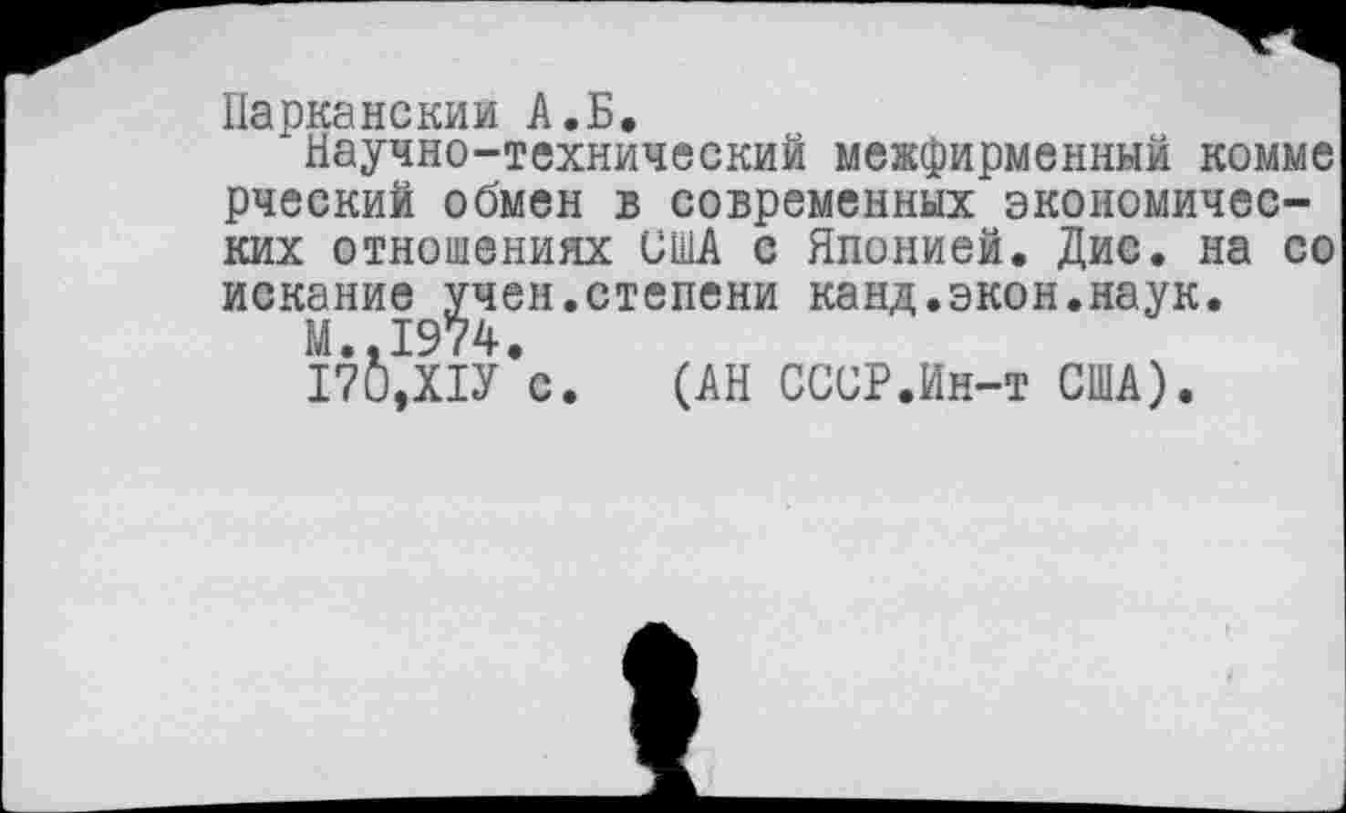 ﻿Парканскии А.Б.
Научно-технический межфирменный комме рческий обмен в современных экономических отношениях США с Японией. Дис. на со искание учен.степени канд.экон.наук.
М..1974.
170,Х1У с. (АН СССР.Ин-т США).